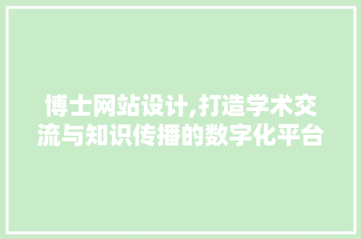 博士网站设计,打造学术交流与知识传播的数字化平台 博士网站设计,打造学术交流与知识传播的数字化平台 英文谷歌算法