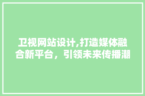 卫视网站设计,打造媒体融合新平台，引领未来传播潮流 卫视网站设计,打造媒体融合新平台，引领未来传播潮流 小程序开发