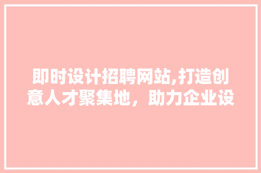 即时设计招聘网站,打造创意人才聚集地，助力企业设计创新