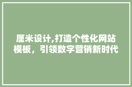 厘米设计,打造个性化网站模板，引领数字营销新时代 厘米设计,打造个性化网站模板，引领数字营销新时代 百度算法