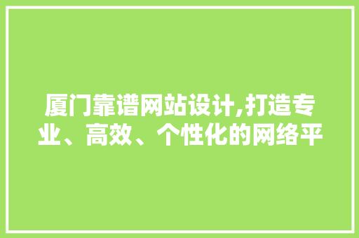 厦门靠谱网站设计,打造专业、高效、个性化的网络平台