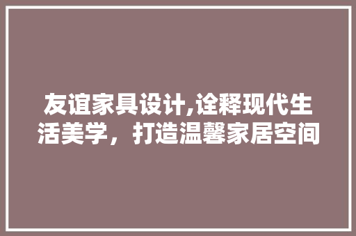友谊家具设计,诠释现代生活美学，打造温馨家居空间