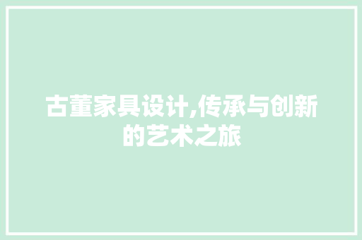 古董家具设计,传承与创新的艺术之旅