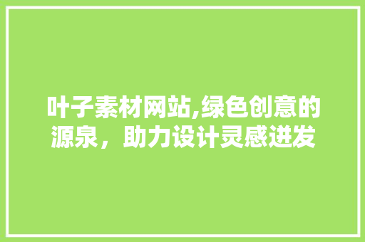 叶子素材网站,绿色创意的源泉，助力设计灵感迸发
