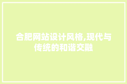 合肥网站设计风格,现代与传统的和谐交融 合肥网站设计风格,现代与传统的和谐交融 AI技术学习