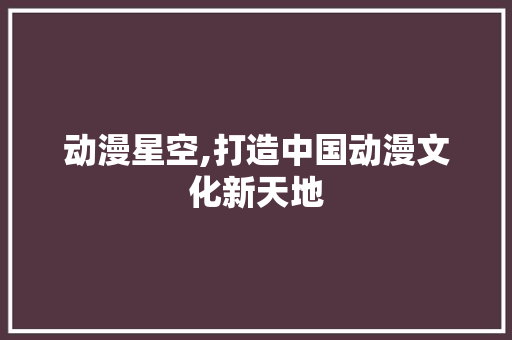 动漫星空,打造中国动漫文化新天地