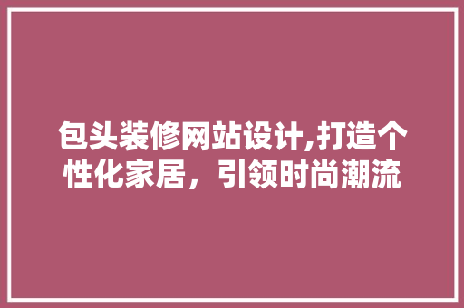 包头装修网站设计,打造个性化家居，引领时尚潮流
