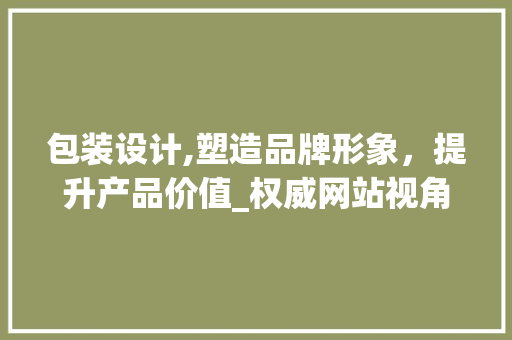 包装设计,塑造品牌形象，提升产品价值_权威网站视角下的包装设计之路
