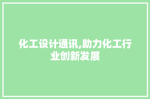 化工设计通讯,助力化工行业创新发展