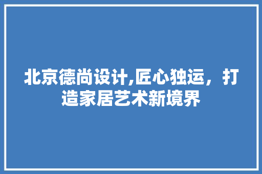 北京德尚设计,匠心独运，打造家居艺术新境界