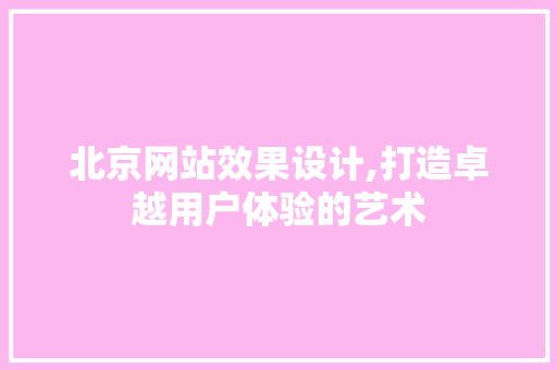 北京网站效果设计,打造卓越用户体验的艺术 北京网站效果设计,打造卓越用户体验的艺术 搜狗优化