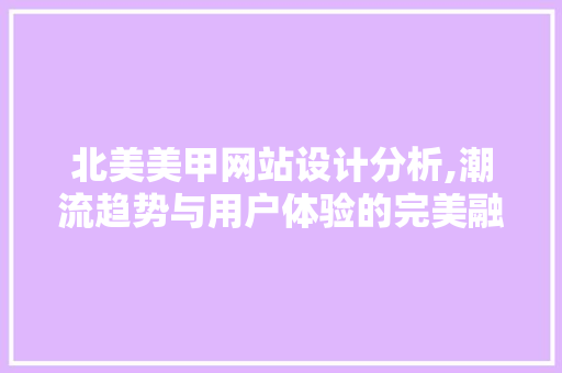 北美美甲网站设计分析,潮流趋势与用户体验的完美融合 北美美甲网站设计分析,潮流趋势与用户体验的完美融合 AI技术学习