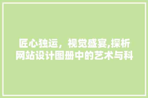 匠心独运，视觉盛宴,探析网站设计图册中的艺术与科学 匠心独运，视觉盛宴,探析网站设计图册中的艺术与科学 AI技术学习