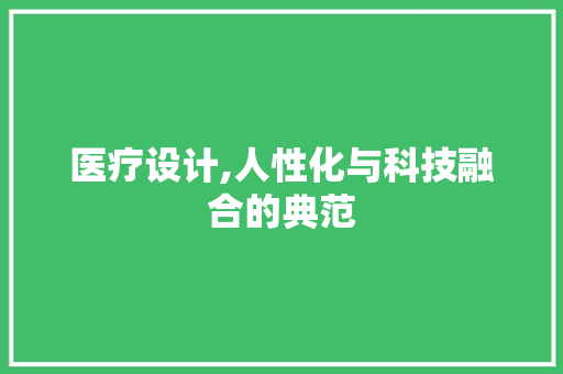 医疗设计,人性化与科技融合的典范