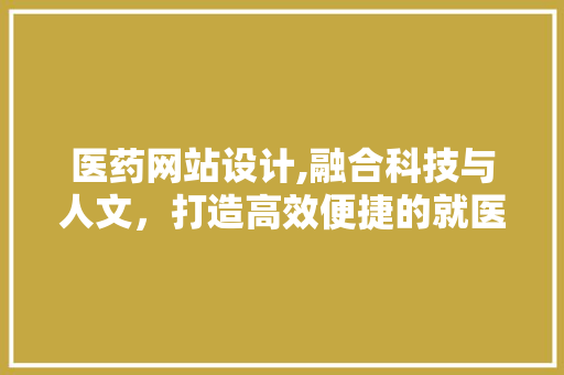 医药网站设计,融合科技与人文，打造高效便捷的就医体验