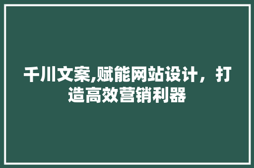 千川文案,赋能网站设计，打造高效营销利器 千川文案,赋能网站设计，打造高效营销利器 360搜优化