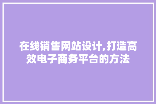 在线销售网站设计,打造高效电子商务平台的方法