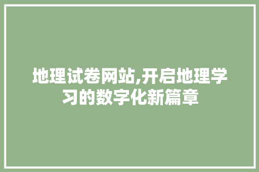 地理试卷网站,开启地理学习的数字化新篇章 地理试卷网站,开启地理学习的数字化新篇章 头条优化