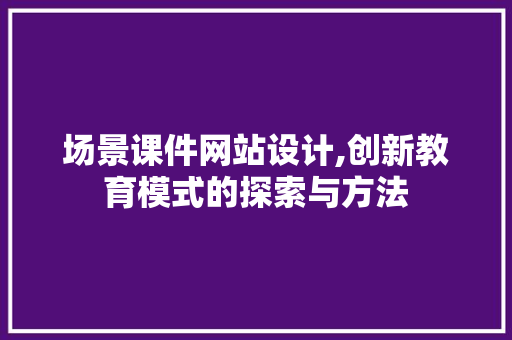 场景课件网站设计,创新教育模式的探索与方法