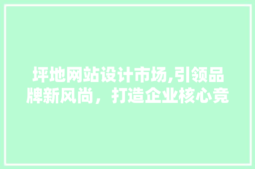 坪地网站设计市场,引领品牌新风尚，打造企业核心竞争力 坪地网站设计市场,引领品牌新风尚，打造企业核心竞争力 网站开发