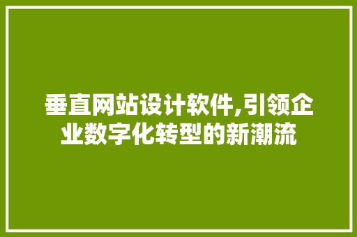 垂直网站设计软件,引领企业数字化转型的新潮流 垂直网站设计软件,引领企业数字化转型的新潮流 英文谷歌算法
