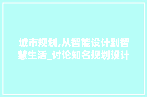 城市规划,从智能设计到智慧生活_讨论知名规划设计网站的创新与方法