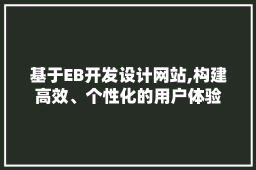 基于EB开发设计网站,构建高效、个性化的用户体验