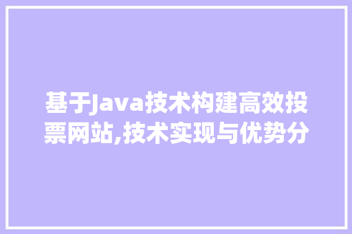 基于Java技术构建高效投票网站,技术实现与优势分析