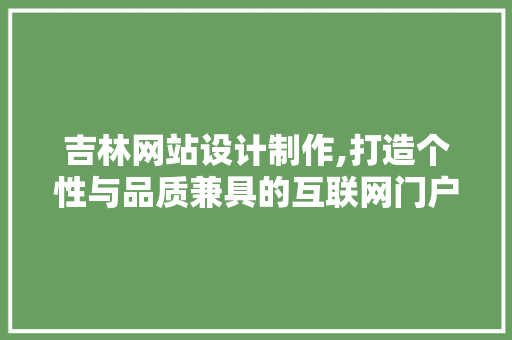 吉林网站设计制作,打造个性与品质兼具的互联网门户