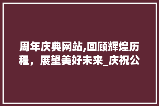 周年庆典网站,回顾辉煌历程，展望美好未来_庆祝公司成立周年庆典 周年庆典网站,回顾辉煌历程，展望美好未来_庆祝公司成立周年庆典 头条优化