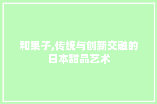 和果子,传统与创新交融的日本甜品艺术 和果子,传统与创新交融的日本甜品艺术 网站开发