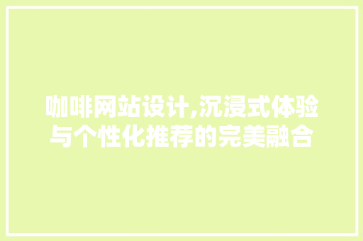 咖啡网站设计,沉浸式体验与个性化推荐的完美融合 咖啡网站设计,沉浸式体验与个性化推荐的完美融合 头条优化