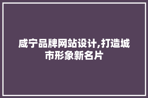 咸宁品牌网站设计,打造城市形象新名片