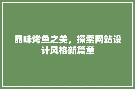 品味烤鱼之美，探索网站设计风格新篇章
