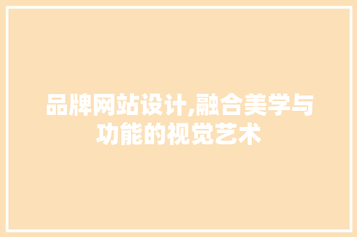 品牌网站设计,融合美学与功能的视觉艺术