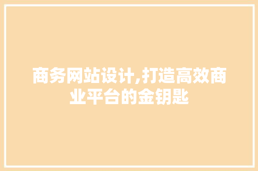 商务网站设计,打造高效商业平台的金钥匙 商务网站设计,打造高效商业平台的金钥匙 AI技术学习