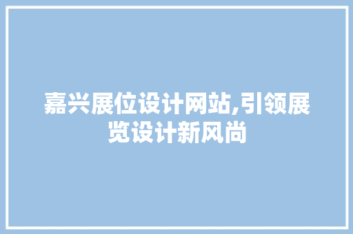 嘉兴展位设计网站,引领展览设计新风尚 嘉兴展位设计网站,引领展览设计新风尚 网站开发