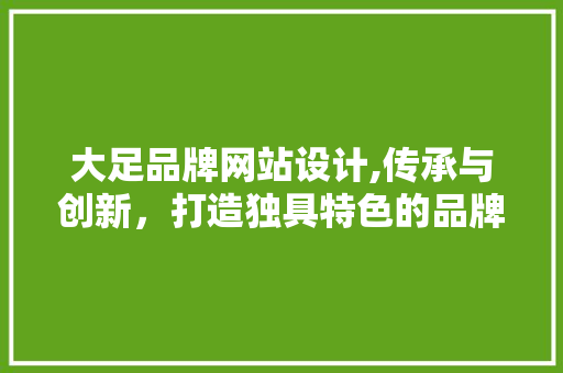 大足品牌网站设计,传承与创新，打造独具特色的品牌形象 大足品牌网站设计,传承与创新，打造独具特色的品牌形象 英文谷歌算法