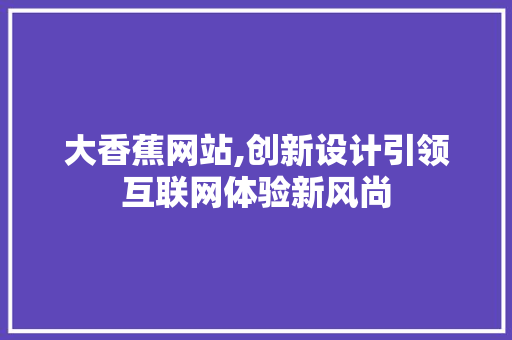 大香蕉网站,创新设计引领互联网体验新风尚