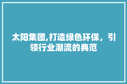 太阳集团,打造绿色环保，引领行业潮流的典范 太阳集团,打造绿色环保，引领行业潮流的典范 英文谷歌算法