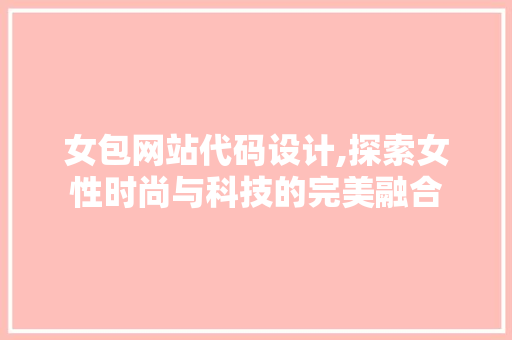 女包网站代码设计,探索女性时尚与科技的完美融合