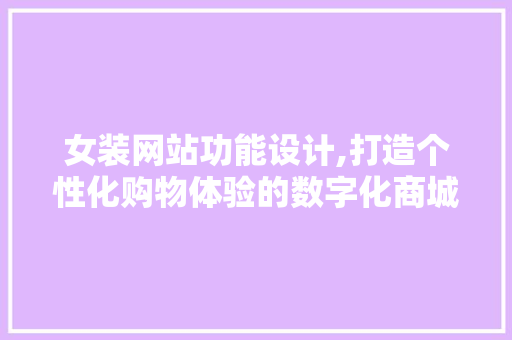 女装网站功能设计,打造个性化购物体验的数字化商城 女装网站功能设计,打造个性化购物体验的数字化商城 网站优化