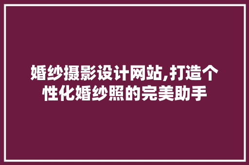 婚纱摄影设计网站,打造个性化婚纱照的完美助手