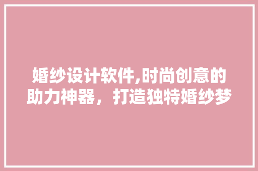 婚纱设计软件,时尚创意的助力神器，打造独特婚纱梦想