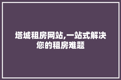 塔城租房网站,一站式解决您的租房难题