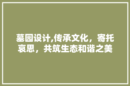 墓园设计,传承文化，寄托哀思，共筑生态和谐之美 墓园设计,传承文化，寄托哀思，共筑生态和谐之美 百度算法