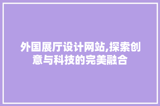 外国展厅设计网站,探索创意与科技的完美融合 外国展厅设计网站,探索创意与科技的完美融合 百度算法