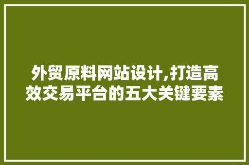 外贸原料网站设计,打造高效交易平台的五大关键要素