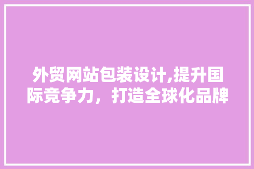 外贸网站包装设计,提升国际竞争力，打造全球化品牌形象
