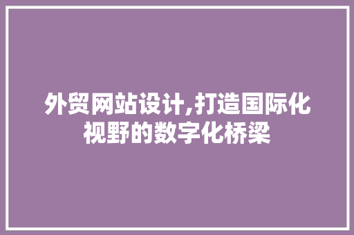 外贸网站设计,打造国际化视野的数字化桥梁